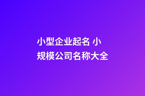 小型企业起名 小规模公司名称大全-第1张-公司起名-玄机派